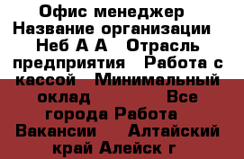 Офис-менеджер › Название организации ­ Неб А.А › Отрасль предприятия ­ Работа с кассой › Минимальный оклад ­ 18 000 - Все города Работа » Вакансии   . Алтайский край,Алейск г.